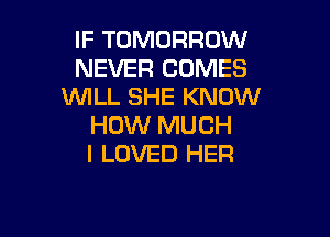 IF TOMORROW
NEVER COMES
WILL SHE KNOW

HOW MUCH
I LOVED HER