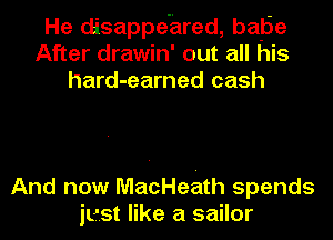 He disappe'ared, bapie
After drawin' out all his
hard-earned cash

And now MacHeath spends
just like a sailor