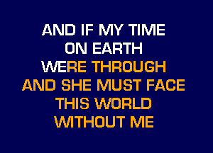 AND IF MY TIME
ON EARTH
WERE THROUGH
AND SHE MUST FACE
THIS WORLD
WITHOUT ME