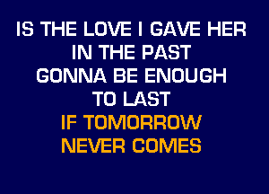 IS THE LOVE I GAVE HER
IN THE PAST
GONNA BE ENOUGH
TO LAST
IF TOMORROW
NEVER COMES