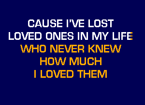 CAUSE I'VE LOST
LOVED ONES IN MY LIFE
WHO NEVER KNEW
HOW MUCH
I LOVED THEM