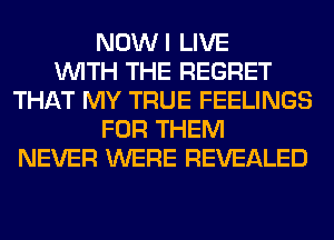 NOWI LIVE
WITH THE REGRET
THAT MY TRUE FEELINGS
FOR THEM
NEVER WERE REVEALED