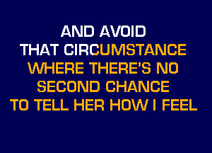 AND AVOID
THAT CIRCUMSTANCE
WHERE THERE'S N0
SECOND CHANCE
TO TELL HER HOW I FEEL