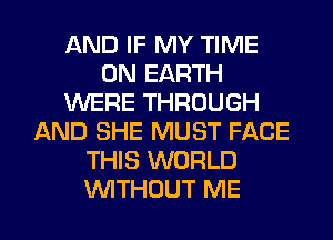 AND IF MY TIME
ON EARTH
WERE THROUGH
AND SHE MUST FACE
THIS WORLD
WITHOUT ME