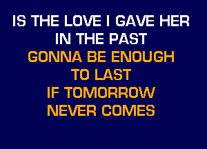 IS THE LOVE I GAVE HER
IN THE PAST
GONNA BE ENOUGH
TO LAST
IF TOMORROW
NEVER COMES