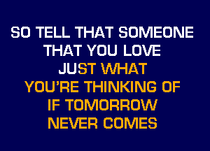 SO TELL THAT SOMEONE
THAT YOU LOVE
JUST WHAT
YOU'RE THINKING 0F
IF TOMORROW
NEVER COMES