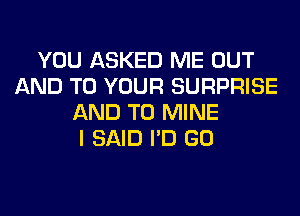YOU ASKED ME OUT
AND TO YOUR SURPRISE
AND TO MINE
I SAID I'D GO