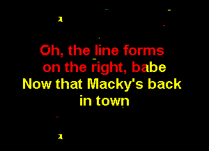 1

Oh, the-line forms
on the right, babe

Now that Macky's back
in town