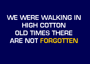 WE WERE WALKING IN
HIGH COTTON
OLD TIMES THERE
ARE NOT FORGOTTEN