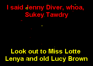 I said Jenny Diver, whba,
Sukey Tawdry

Look out to Miss Lotte
Lenya rand old Lucy Brown