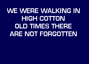 WE WERE WALKING IN
HIGH COTTON
OLD TIMES THERE
ARE NOT FORGOTTEN