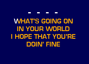 WHATS GOING ON
IN YOUR WORLD
I HOPE THAT YOU'RE
DOIN' FINE
