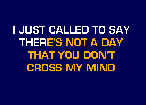 I JUST CALLED TO SAY
THEREB NOT A DAY
THAT YOU DON'T
CROSS MY MIND