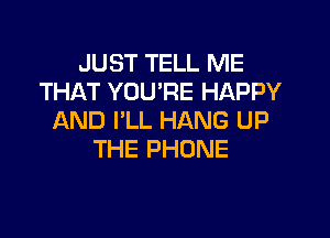 JUST TELL ME
THAT YOU'RE HAPPY

AND I'LL HANG UP
THE PHONE