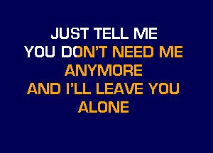 JUST TELL ME
YOU DON'T NEED ME
ANYMORE
AND I'LL LEAVE YOU
ALONE