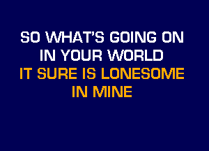 SO WHATS GOING ON
IN YOUR WORLD
IT SURE IS LONESOME
IN MINE