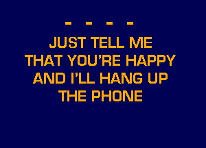 JUST TELL ME
THAT YOU'RE HAPPY

AND I'LL HANG UP
THE PHONE