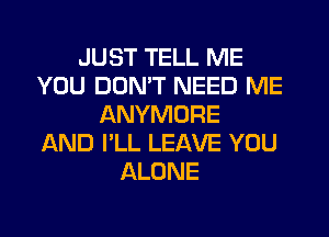 JUST TELL ME
YOU DDNW NEED ME
ANYMORE
AND I'LL LEAVE YOU
ALONE