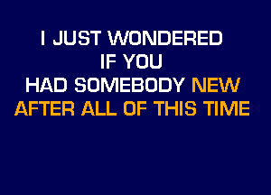 I JUST WONDERED
IF YOU
HAD SOMEBODY NEW
AFTER ALL OF THIS TIME