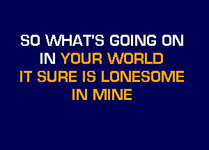 SO WHATS GOING ON
IN YOUR WORLD
IT SURE IS LONESOME
IN MINE