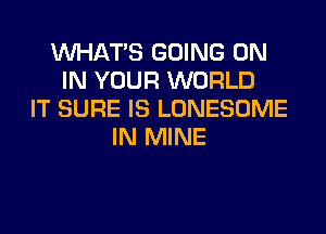 WHATS GOING ON
IN YOUR WORLD
IT SURE IS LONESOME
IN MINE