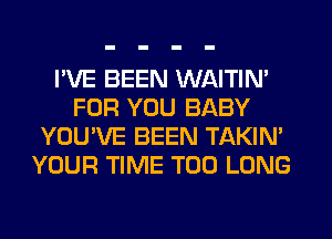 I'VE BEEN WAITIN'
FOR YOU BABY
YOU'VE BEEN TAKIN'
YOUR TIME T00 LONG