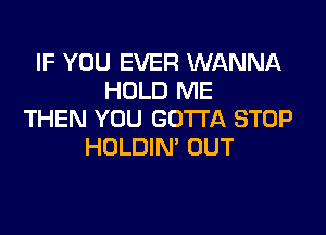 IF YOU EVER WANNA
HOLD ME

THEN YOU GOTTA STOP
HOLDIN' OUT