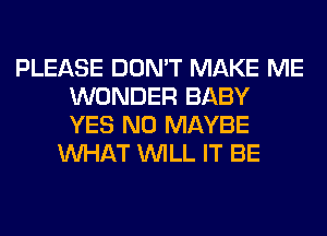 PLEASE DON'T MAKE ME
WONDER BABY
YES NO MAYBE

WHAT WILL IT BE