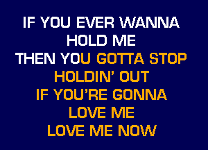 IF YOU EVER WANNA
HOLD ME
THEN YOU GOTTA STOP
HOLDIN' OUT
IF YOU'RE GONNA
LOVE ME
LOVE ME NOW