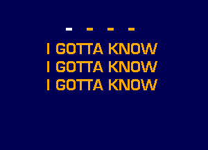 I GO'I'I'A KNOW
I GOTTA KNOW

I GOTTA KNOW