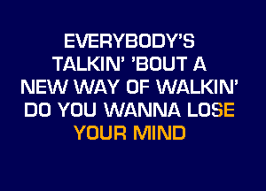 EVERYBODY'S
TALKIN' 'BOUT A
NEW WAY OF WALKIM
DO YOU WANNA LOSE
YOUR MIND