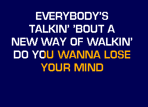 EVERYBODY'S
TALKIN' 'BOUT A
NEW WAY OF WALKIM
DO YOU WANNA LOSE
YOUR MIND