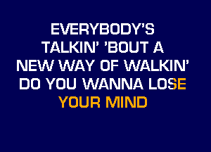 EVERYBODY'S
TALKIN' 'BOUT A
NEW WAY OF WALKIM
DO YOU WANNA LOSE
YOUR MIND