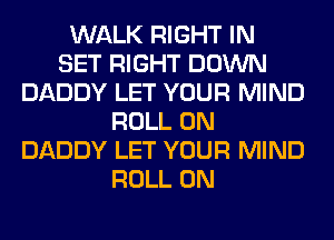 WALK RIGHT IN
SET RIGHT DOWN
DADDY LET YOUR MIND
ROLL 0N
DADDY LET YOUR MIND
ROLL 0N