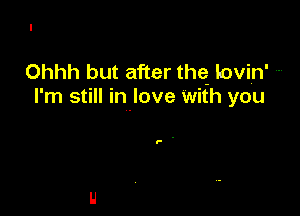Ohhh but after the iovin'
l' m still In love with you

P .