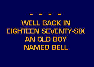 WELL BACK IN
EIGHTEEN SEVENTY-SIX
AN OLD BOY
NAMED BELL