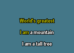 World's greatest

I am a mountain

I am a tall tree