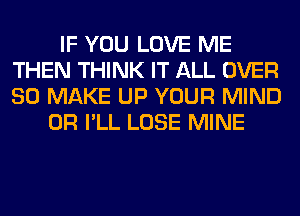 IF YOU LOVE ME
THEN THINK IT ALL OVER
80 MAKE UP YOUR MIND

0R I'LL LOSE MINE
