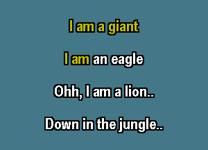 I am a giant
I am an eagle

Ohh, I am a lion..

Down in thejungle..