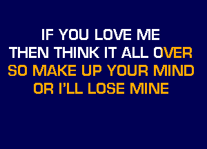 IF YOU LOVE ME
THEN THINK IT ALL OVER
80 MAKE UP YOUR MIND

0R I'LL LOSE MINE