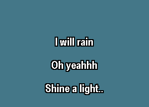 I will rain

0h yeahhh

Shine a light.