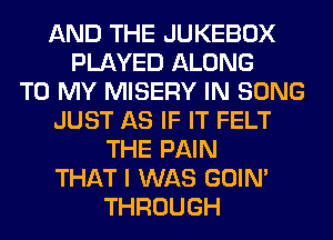 AND THE JUKEBOX
PLAYED ALONG
TO MY MISERY IN SONG
JUST AS IF IT FELT
THE PAIN
THAT I WAS GOIN'
THROUGH