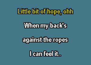 Little bit of hope, ohh

When my back's
against the ropes

I can feel it..