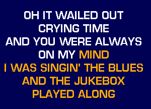 0H IT WAILED OUT
CRYING TIME
AND YOU WERE ALWAYS
ON MY MIND
I WAS SINGIM THE BLUES
AND THE JUKEBOX
PLAYED ALONG