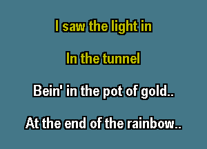 I saw the light in

In the tunnel

Bein' in the pot of gold..

At the end of the rainbow.