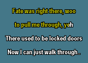 Fate was right there, woo
to pull me through, yeh
There used to be locked doors

Now I can just walk through.