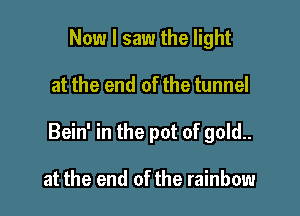 Now I saw the light

at the end of the tunnel

Bein' in the pot of gold..

at the end of the rainbow