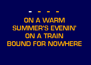 ON A WARM
SUMMER'S EVENIN'
ON A TRAIN
BOUND FOR NOUVHERE