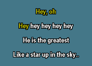 Hey, oh
Hey hey hey hey hey

He is the greatest

Like a star up in the sky..