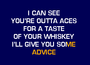 I CAN SEE
YOU'RE OUTTA ACES
FOR A TASTE
OF YOUR WHISKEY
I'LL GIVE YOU SOME
ADVICE